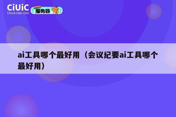 ai工具哪个最好用（会议纪要ai工具哪个最好用） 第1张