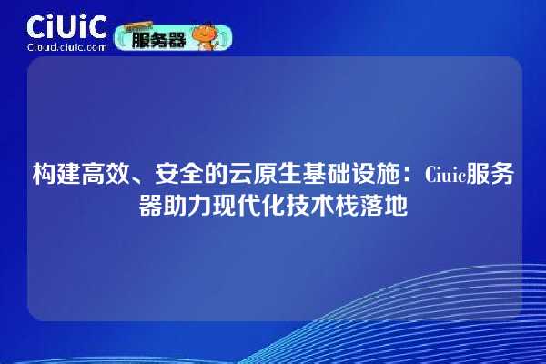 构建高效、安全的云原生基础设施：Ciuic服务器助力现代化技术栈落地